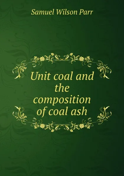 Обложка книги Unit coal and the composition of coal ash, Samuel Wilson Parr