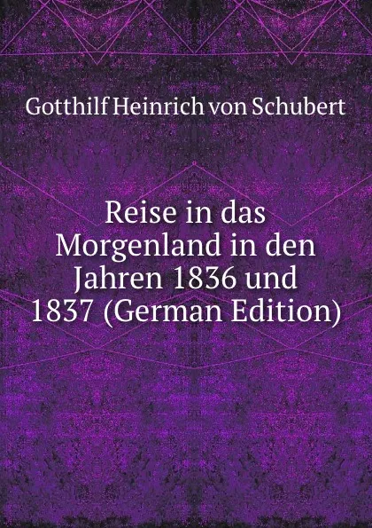 Обложка книги Reise in das Morgenland in den Jahren 1836 und 1837 (German Edition), Gotthilf Heinrich von Schubert