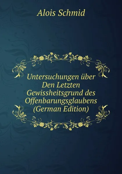 Обложка книги Untersuchungen uber Den Letzten Gewissheitsgrund des Offenbarungsglaubens (German Edition), Alois Schmid