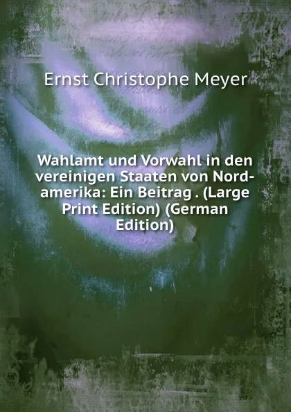 Обложка книги Wahlamt und Vorwahl in den vereinigen Staaten von Nord-amerika: Ein Beitrag . (Large Print Edition) (German Edition), Ernst Christophe Meyer