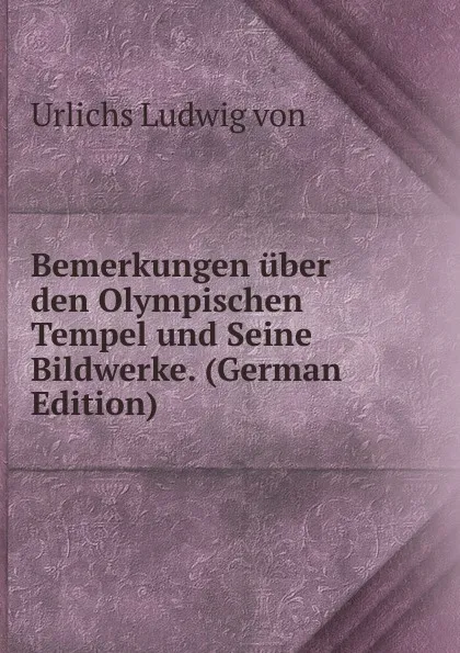 Обложка книги Bemerkungen uber den Olympischen Tempel und Seine Bildwerke. (German Edition), Urlichs Ludwig von