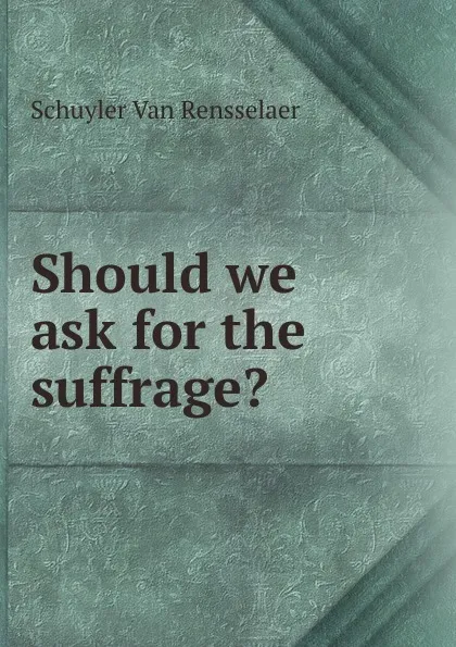 Обложка книги Should we ask for the suffrage., Schuyler van Rensselaer