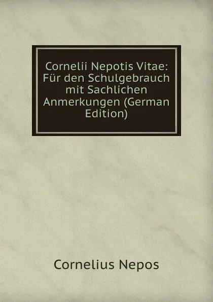 Обложка книги Cornelii Nepotis Vitae: Fur den Schulgebrauch mit Sachlichen Anmerkungen (German Edition), Cornelius Nepos