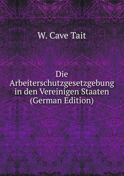 Обложка книги Die Arbeiterschutzgesetzgebung in den Vereinigen Staaten (German Edition), W. Cave Tait