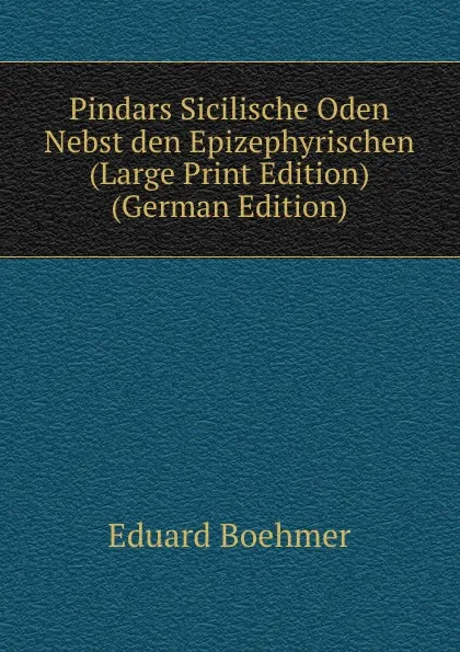 Обложка книги Pindars Sicilische Oden Nebst den Epizephyrischen (Large Print Edition) (German Edition), Eduard Boehmer