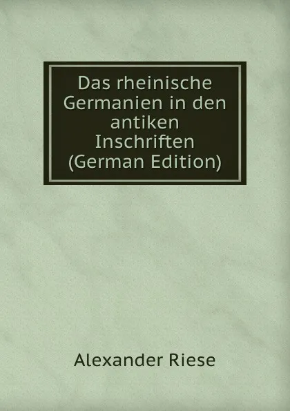 Обложка книги Das rheinische Germanien in den antiken Inschriften (German Edition), Alexander Riese