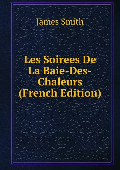 Обложка книги Les Soirees De La Baie-Des-Chaleurs (French Edition), James Smith