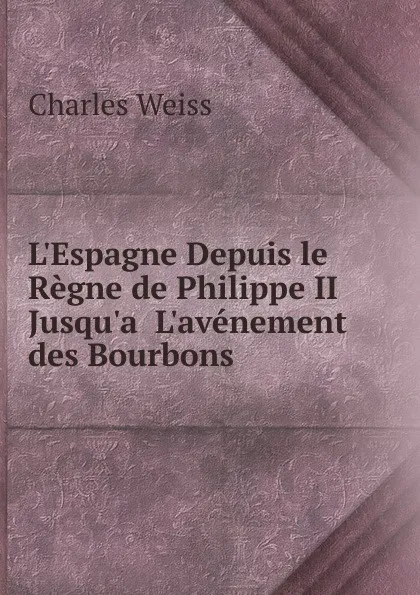 Обложка книги L.Espagne Depuis le Regne de Philippe II Jusqu.a. L.avenement des Bourbons, Charles Weiss