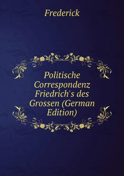 Обложка книги Politische Correspondenz Friedrich.s des Grossen (German Edition), Frederick