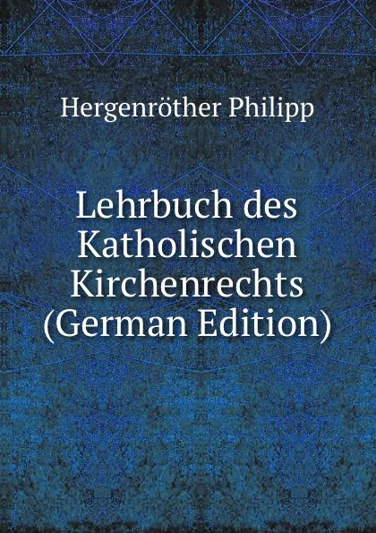 Обложка книги Lehrbuch des Katholischen Kirchenrechts (German Edition), Hergenröther Philipp