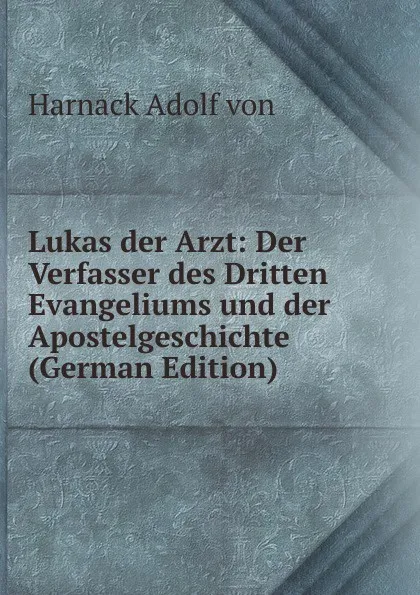 Обложка книги Lukas der Arzt: Der Verfasser des Dritten Evangeliums und der Apostelgeschichte (German Edition), Adolf von Harnack