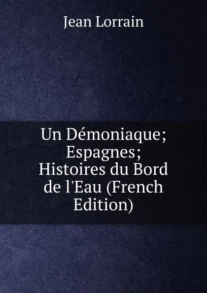 Обложка книги Un Demoniaque; Espagnes; Histoires du Bord de l.Eau (French Edition), Jean Lorrain