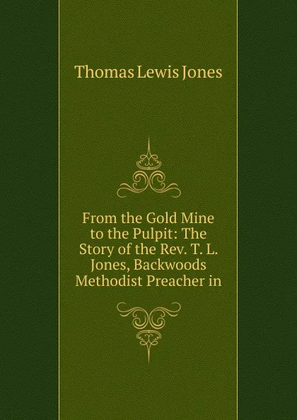 Обложка книги From the Gold Mine to the Pulpit: The Story of the Rev. T. L. Jones, Backwoods Methodist Preacher in, Thomas Lewis Jones