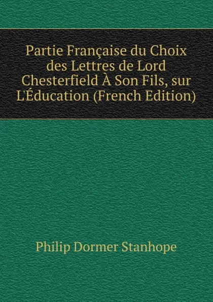 Обложка книги Partie Francaise du Choix des Lettres de Lord Chesterfield A Son Fils, sur L.Education (French Edition), Philip Dormer Stanhope