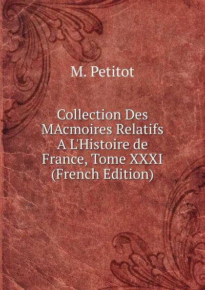 Обложка книги Collection Des MAcmoires Relatifs A L.Histoire de France, Tome XXXI (French Edition), M. Petitot