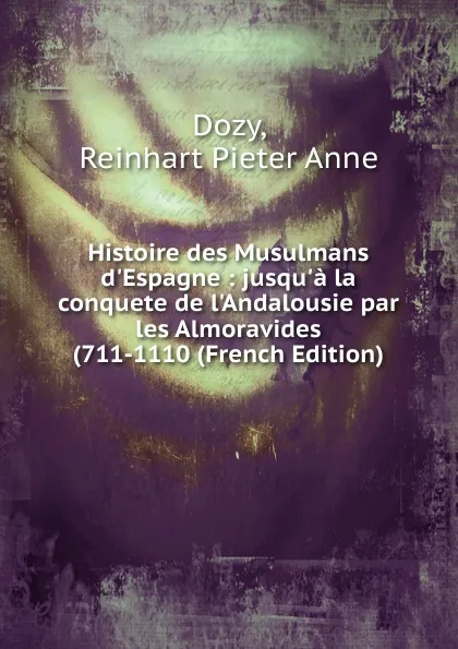 Обложка книги Histoire des Musulmans d.Espagne : jusqu.a la conquete de l.Andalousie par les Almoravides (711-1110 (French Edition), Dozy Reinhart Pieter