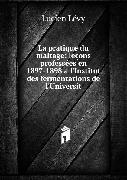 Обложка книги La pratique du maltage: lecons professees en 1897-1898 a l.Institut des fermentations de l.Universit, Lucien Lévy