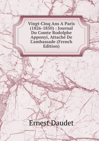 Обложка книги Vingt-Cinq Ans A Paris (1826-1850) : Journal Du Comte Rodolphe Apponyi, Attache De L.ambassade (French Edition), Ernest Daudet