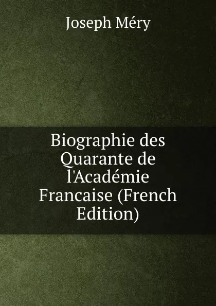 Обложка книги Biographie des Quarante de l.Academie Francaise (French Edition), Méry Joseph