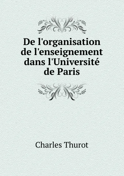 Обложка книги De l.organisation de l.enseignement dans l.Universite de Paris, Charles Thurot