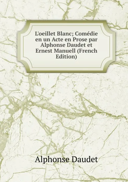 Обложка книги L.oeillet Blanc; Comedie en un Acte en Prose par Alphonse Daudet et Ernest Manuell (French Edition), Alphonse Daudet
