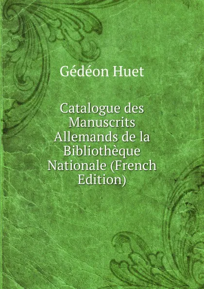 Обложка книги Catalogue des Manuscrits Allemands de la Bibliotheque Nationale (French Edition), Gédéon Huet