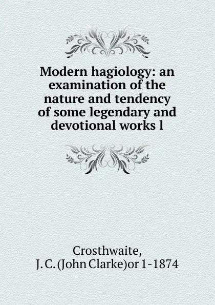 Обложка книги Modern hagiology: an examination of the nature and tendency of some legendary and devotional works l, Crosthwaite, J. C. (John Clarke)or 1-1874