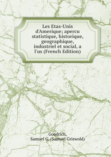 Обложка книги Les Etas-Unis d.Amerique; apercu statistique, historique, geographique, industriel et social, a l.us (French Edition), Goodrich, Samuel G. (Samuel Griswold)