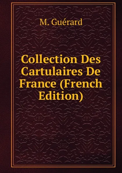 Обложка книги Collection Des Cartulaires De France (French Edition), M. Guérard