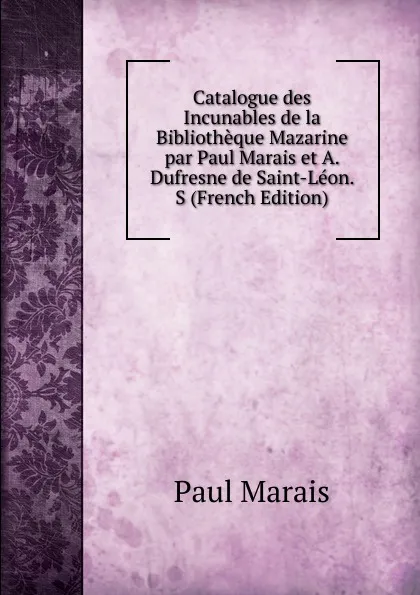 Обложка книги Catalogue des Incunables de la Bibliotheque Mazarine par Paul Marais et A. Dufresne de Saint-Leon. S (French Edition), Paul Marais