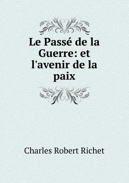 Обложка книги Le Passe de la Guerre: et l.avenir de la paix, Charles Robert Richet