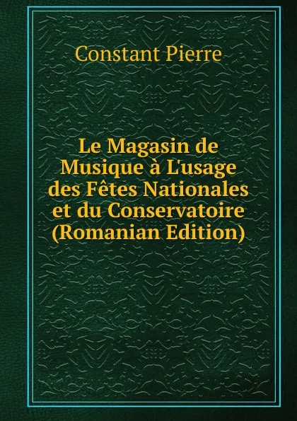 Обложка книги Le Magasin de Musique a L.usage des Fetes Nationales et du Conservatoire (Romanian Edition), Constant Pierre