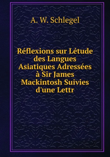 Обложка книги Reflexions sur Letude des Langues Asiatiques Adressees a Sir James Mackintosh Suivies d.une Lettr, A. W. Schlegel