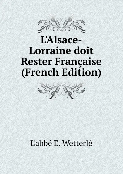 Обложка книги L.Alsace-Lorraine doit Rester Francaise (French Edition), L'abbé E. Wetterlé