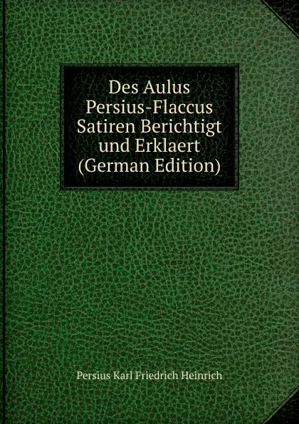 Обложка книги Des Aulus Persius-Flaccus Satiren Berichtigt und Erklaert (German Edition), Persius Karl Friedrich Heinrich