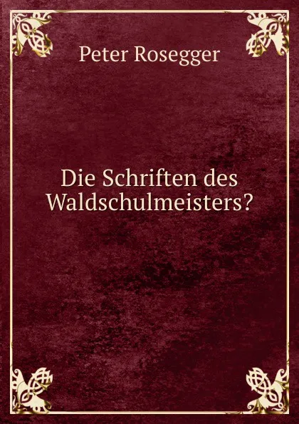 Обложка книги Die Schriften des Waldschulmeisters., P. Rosegger