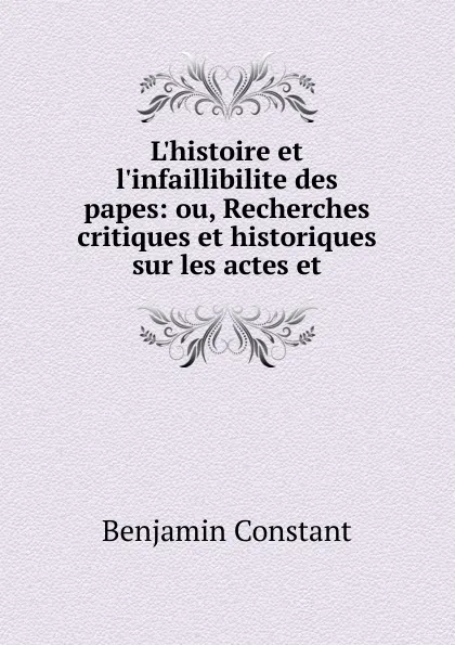 Обложка книги L.histoire et l.infaillibilite des papes: ou, Recherches critiques et historiques sur les actes et, Benjamin Constant