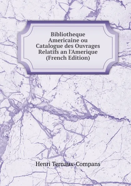 Обложка книги Bibliotheque Americaine ou Catalogue des Ouvrages Relatifs an l.Amerique (French Edition), Henri Ternaux-Compans