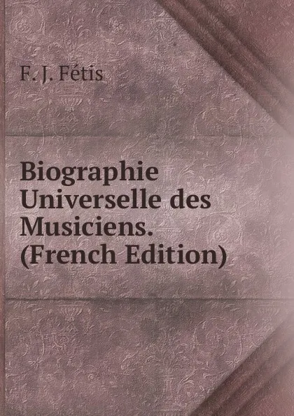 Обложка книги Biographie Universelle des Musiciens. (French Edition), F. J. Fétis