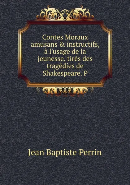 Обложка книги Contes Moraux amusans . instructifs, a l.usage de la jeunesse, tires des tragedies de Shakespeare. P, Jean Baptiste Perrin