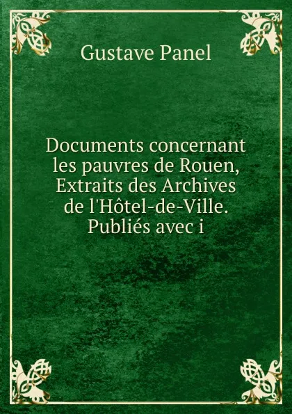 Обложка книги Documents concernant les pauvres de Rouen, Extraits des Archives de l.Hotel-de-Ville. Publies avec i, Gustave Panel