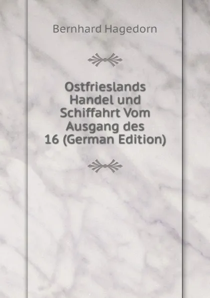 Обложка книги Ostfrieslands Handel und Schiffahrt Vom Ausgang des 16 (German Edition), Bernhard Hagedorn