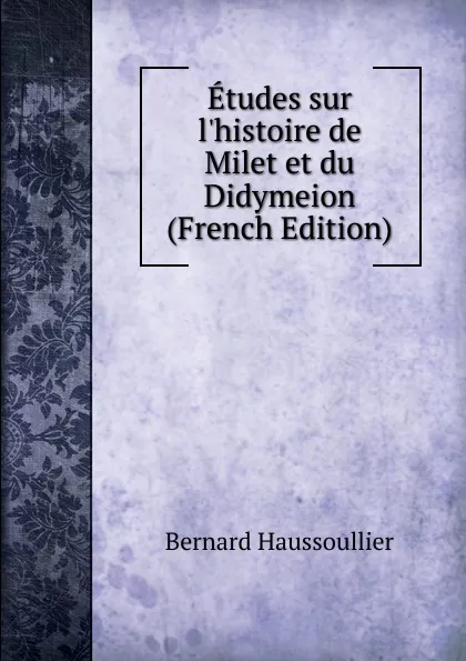 Обложка книги Etudes sur l.histoire de Milet et du Didymeion (French Edition), Bernard Haussoullier