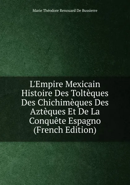 Обложка книги L.Empire Mexicain Histoire Des Tolteques Des Chichimeques Des Azteques Et De La Conquete Espagno (French Edition), Marie Théodore Renouard de Bussierre