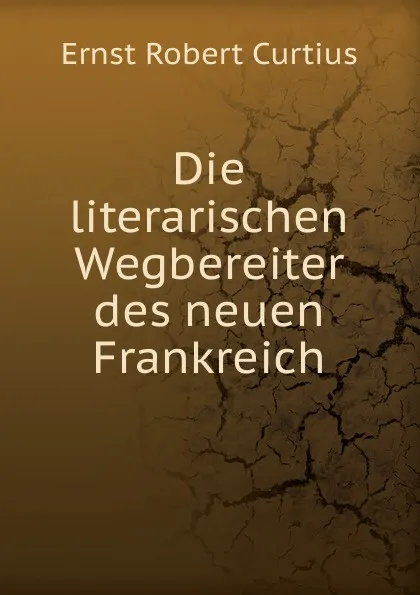 Обложка книги Die literarischen Wegbereiter des neuen Frankreich, Ernst Robert Curtius