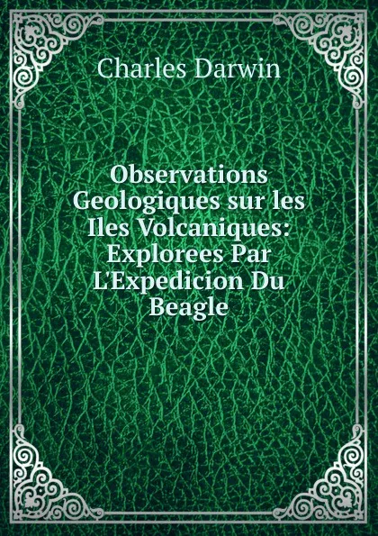 Обложка книги Observations Geologiques sur les Iles Volcaniques: Explorees Par L.Expedicion Du Beagle, Darwin Charles