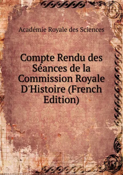 Обложка книги Compte Rendu des Seances de la Commission Royale D.Histoire (French Edition), Académie Royale des Sciences