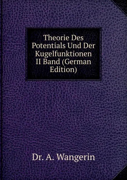 Обложка книги Theorie Des Potentials Und Der Kugelfunktionen II Band (German Edition), Dr. A. Wangerin