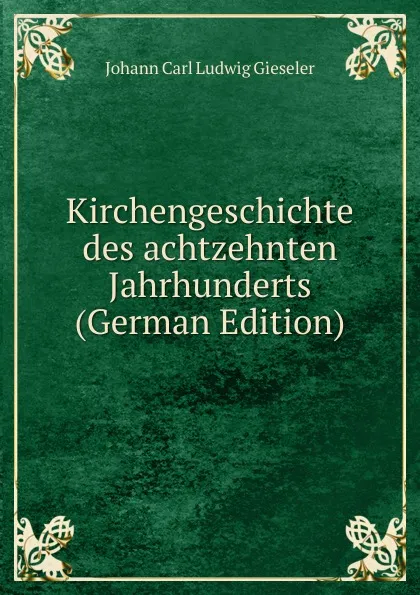 Обложка книги Kirchengeschichte des achtzehnten Jahrhunderts (German Edition), Johann Carl Ludwig Gieseler