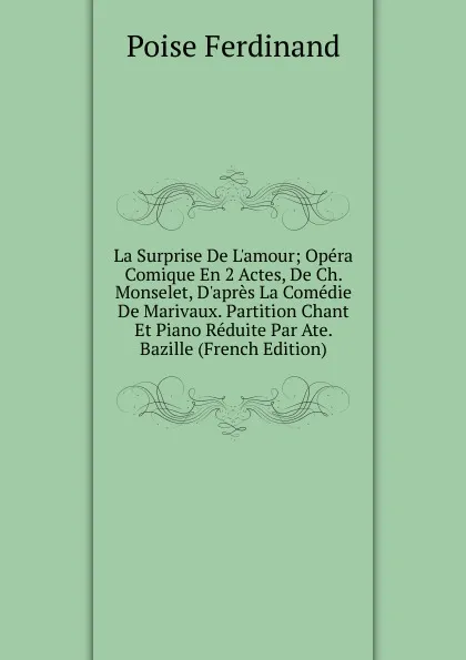 Обложка книги La Surprise De L.amour; Opera Comique En 2 Actes, De Ch. Monselet, D.apres La Comedie De Marivaux. Partition Chant Et Piano Reduite Par Ate. Bazille (French Edition), Poise Ferdinand